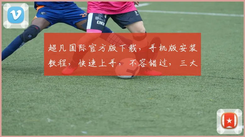 超凡国际官方版下载，手机版安装教程，快速上手，不容错过，三大亮点，必看