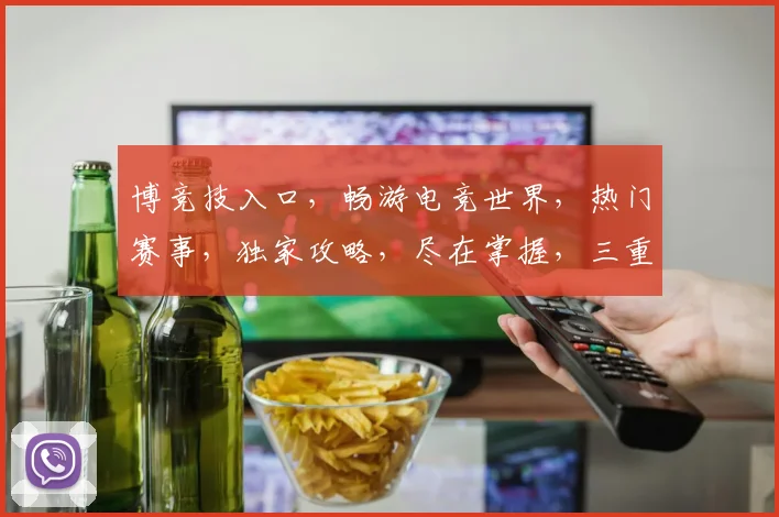 博竞技入口，畅游电竞世界，热门赛事，独家攻略，尽在掌握，三重福利，等你来拿