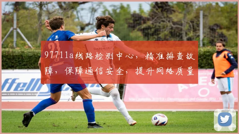 97711a线路检测中心，精准排查故障，保障通信安全，提升网络质量，三重保障，您值得信赖