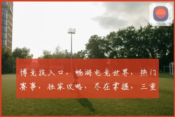 博竞技入口，畅游电竞世界，热门赛事，独家攻略，尽在掌握，三重福利，等你来拿
