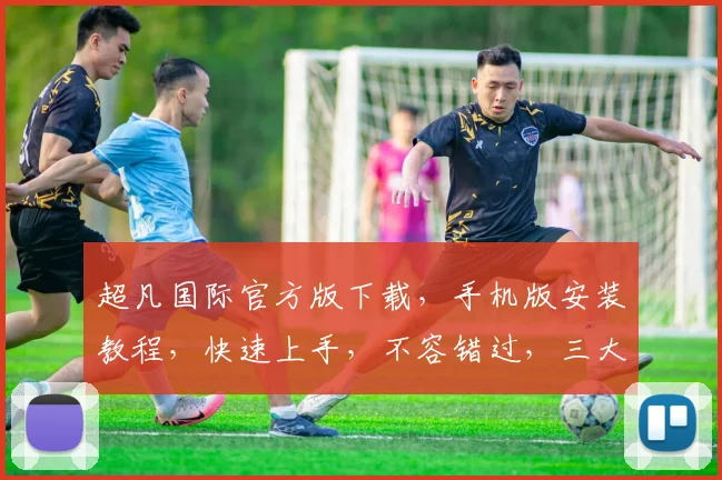 超凡国际官方版下载，手机版安装教程，快速上手，不容错过，三大亮点，必看